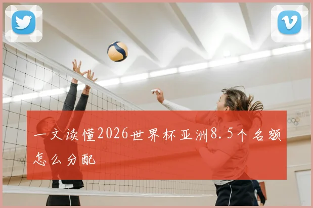 一文读懂2026世界杯亚洲8.5个名额怎么分配
