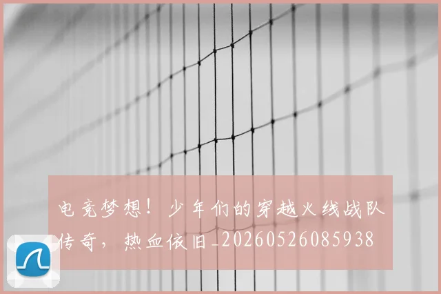 电竞梦想！少年们的穿越火线战队传奇，热血依旧_20260526085938