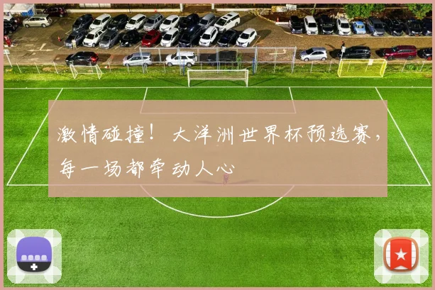 激情碰撞！大洋洲世界杯预选赛，每一场都牵动人心