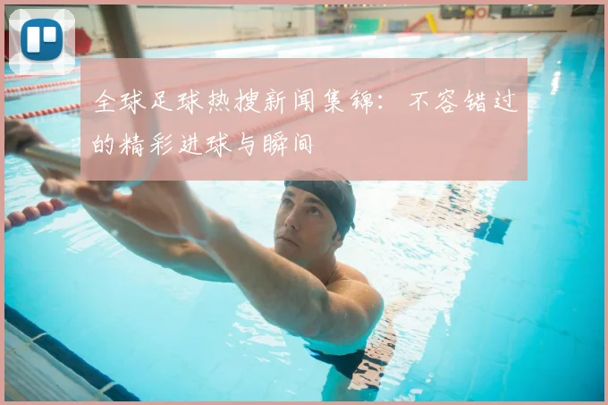 全球足球热搜新闻集锦：不容错过的精彩进球与瞬间