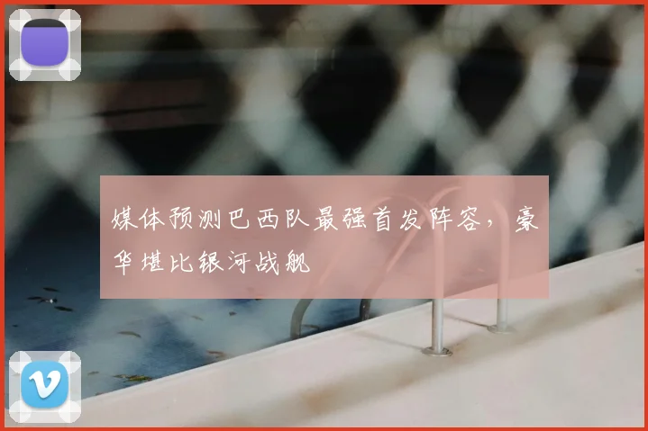 媒体预测巴西队最强首发阵容,豪华堪比银河战舰
