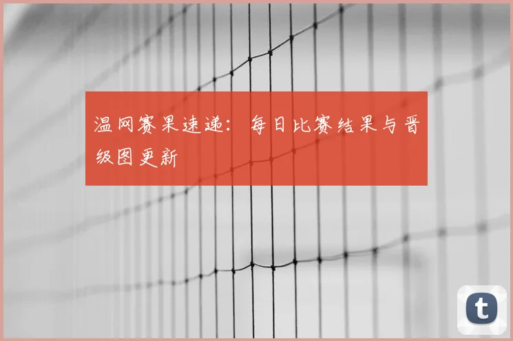 温网赛果速递:每日比赛结果与晋级图更新