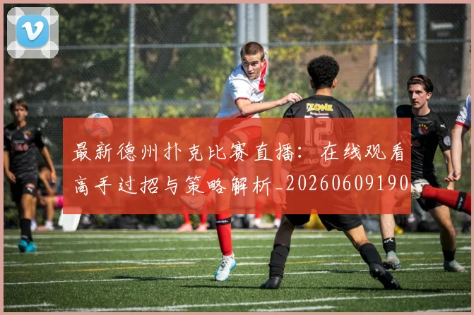 最新德州扑克比赛直播：在线观看高手过招与策略解析_20260609190607