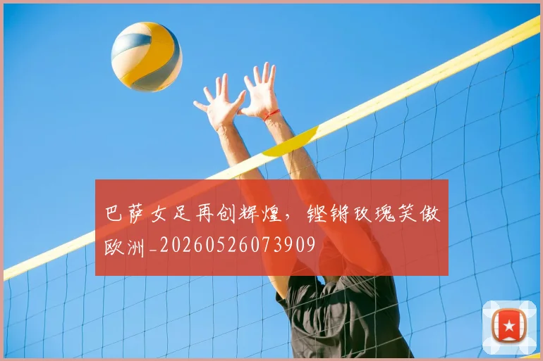 巴萨女足再创辉煌,铿锵玫瑰笑傲欧洲_20260526073909