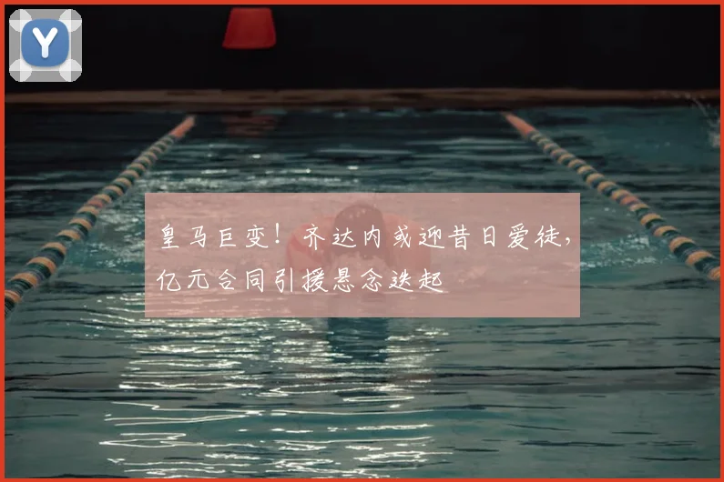 皇马巨变!齐达内或迎昔日爱徒,亿元合同引援悬念迭起