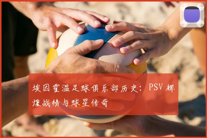 埃因霍温足球俱乐部历史:PSV 辉煌战绩与球星传奇