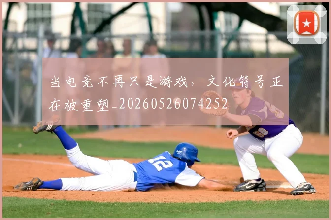 当电竞不再只是游戏,文化符号正在被重塑_20260526074252