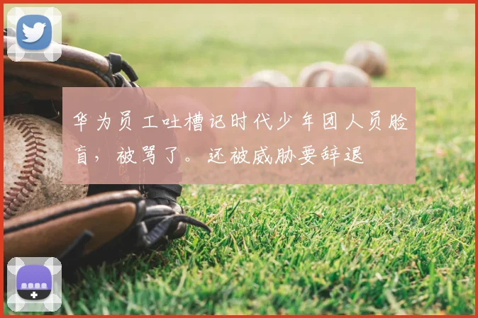 华为员工吐槽记时代少年团人员脸盲,被骂了。还被威胁要辞退