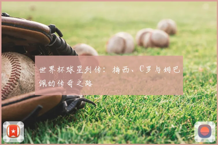 世界杯球星列传：梅西、C罗与姆巴佩的传奇之路