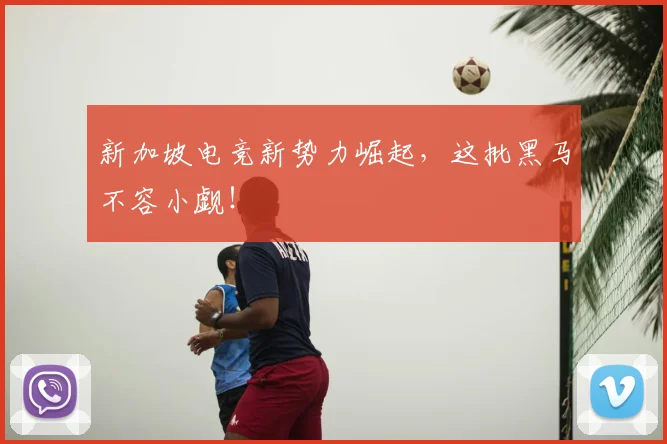 新加坡电竞新势力崛起，这批黑马不容小觑！