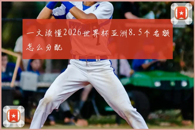 一文读懂2026世界杯亚洲8.5个名额怎么分配