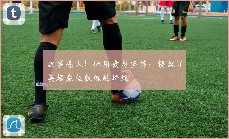 故事感人!他用爱与坚持,铸就了英超最佳教练的辉煌