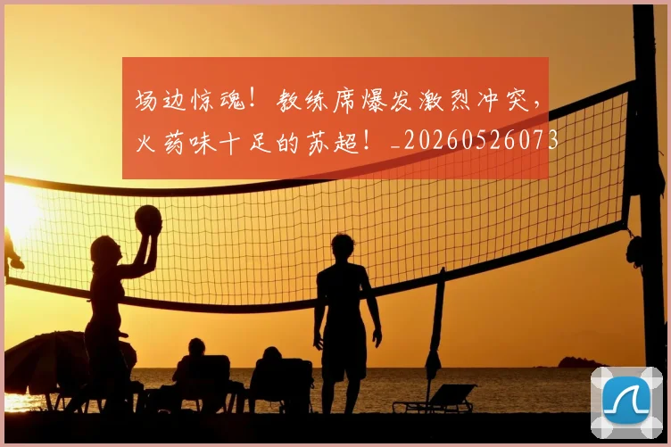 场边惊魂!教练席爆发激烈冲突,火药味十足的苏超!_20260526073430