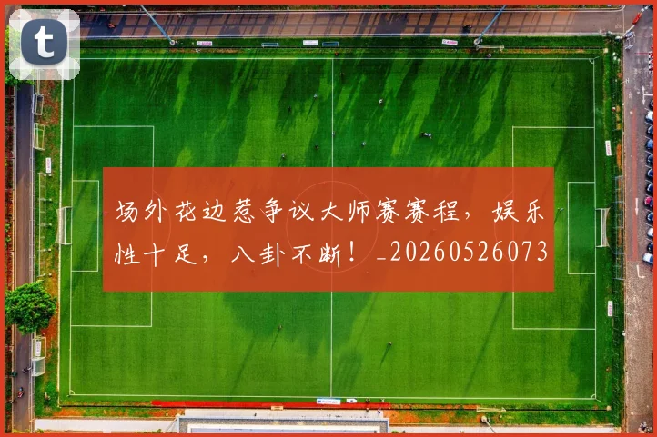 场外花边惹争议大师赛赛程,娱乐性十足,八卦不断!_20260526073426