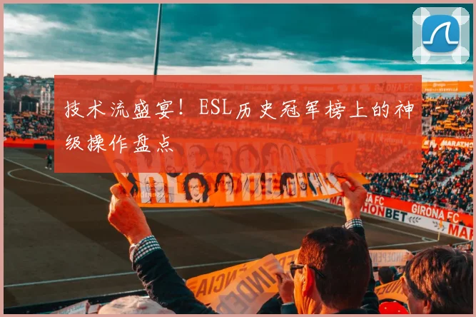 技术流盛宴!ESL历史冠军榜上的神级操作盘点