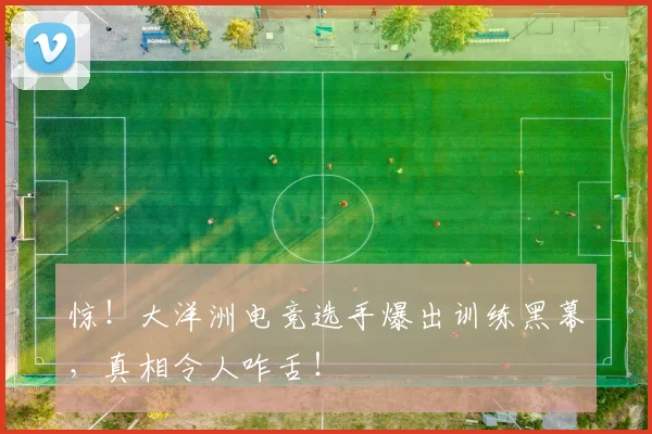 惊!大洋洲电竞选手爆出训练黑幕,真相令人咋舌!