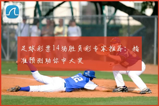 足球彩票14场胜负彩专家推荐：精准预测助你中大奖