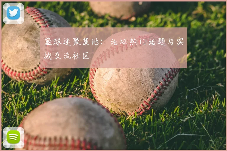 篮球迷聚集地：论坛热门话题与实战交流社区