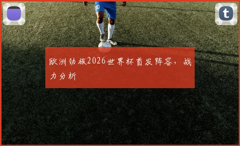 欧洲劲旅2026世界杯首发阵容，战力分析