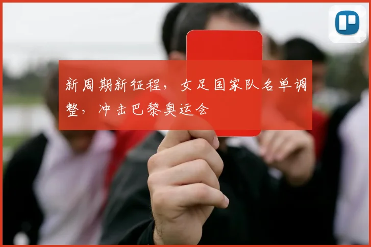 新周期新征程,女足国家队名单调整,冲击巴黎奥运会