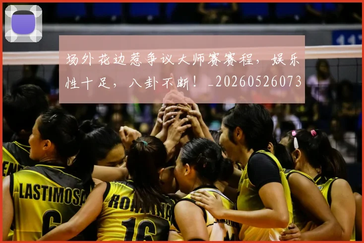 场外花边惹争议大师赛赛程,娱乐性十足,八卦不断!_20260526073426