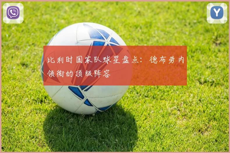 比利时国家队球星盘点：德布劳内领衔的顶级阵容