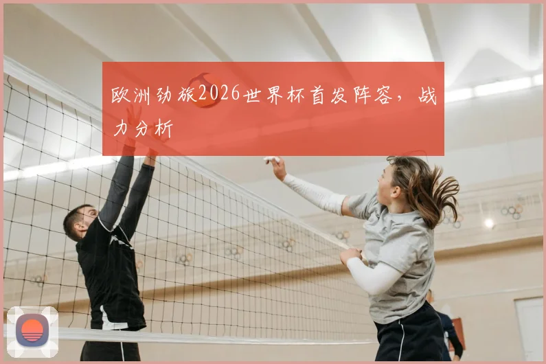 欧洲劲旅2026世界杯首发阵容，战力分析