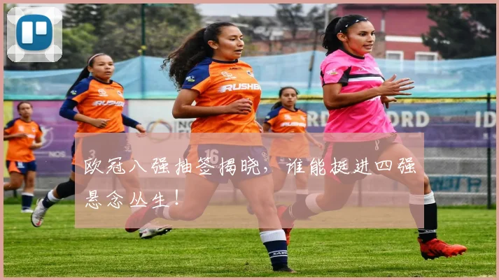 欧冠八强抽签揭晓,谁能挺进四强悬念丛生!