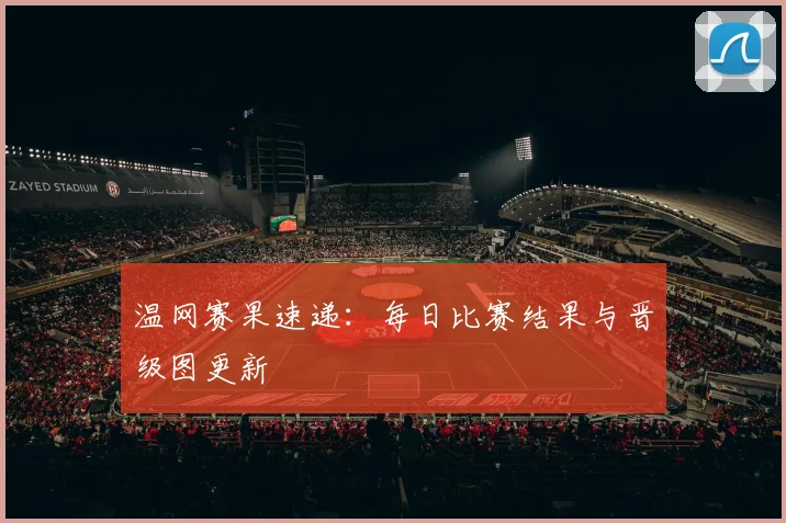 温网赛果速递:每日比赛结果与晋级图更新