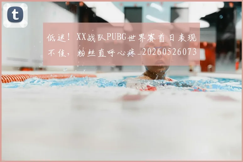 低迷！XX战队PUBG世界赛首日表现不佳，粉丝直呼心疼_20260526073016