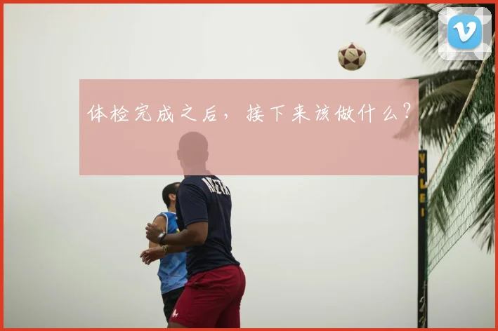 体检完成之后，接下来该做什么？