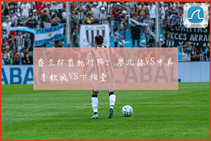 春兰杯首轮对阵：廖元赫VS申真谞 李钦诚VS卞相壹