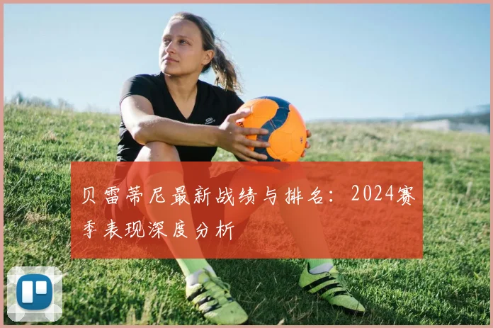 贝雷蒂尼最新战绩与排名：2024赛季表现深度分析
