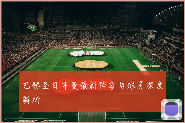 巴黎圣日耳曼最新阵容与球员深度解析