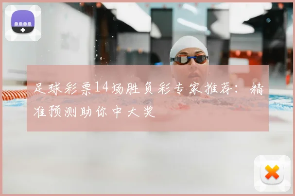 足球彩票14场胜负彩专家推荐：精准预测助你中大奖