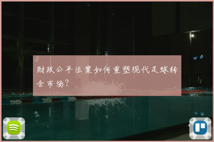 财政公平法案如何重塑现代足球转会市场?
