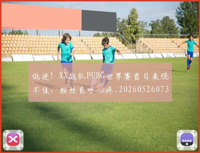 低迷!XX战队PUBG世界赛首日表现不佳,粉丝直呼心疼_20260526073016