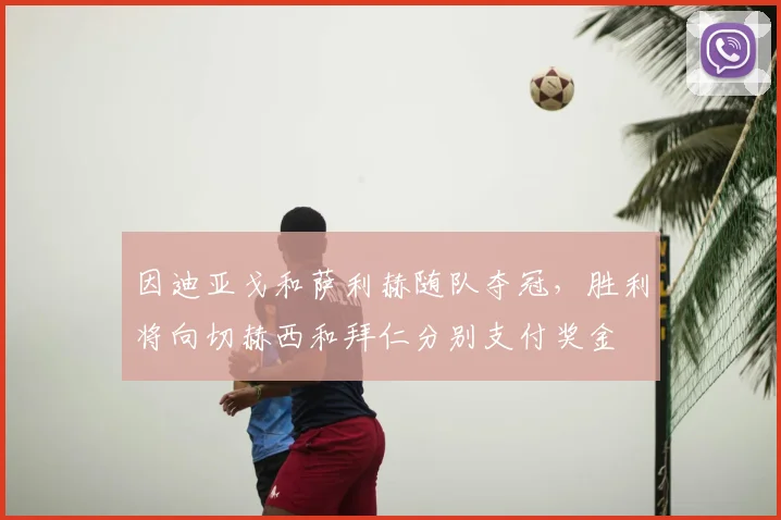 因迪亚戈和萨利赫随队夺冠,胜利将向切赫西和拜仁分别支付奖金
