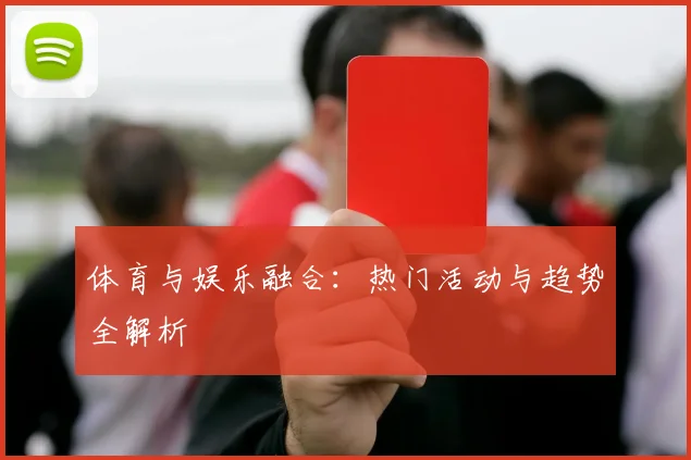 体育与娱乐融合：热门活动与趋势全解析